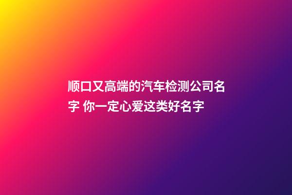顺口又高端的汽车检测公司名字 你一定心爱这类好名字-第1张-公司起名-玄机派